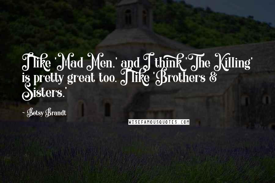 Betsy Brandt quotes: I like 'Mad Men,' and I think 'The Killing' is pretty great too. I like 'Brothers & Sisters.'