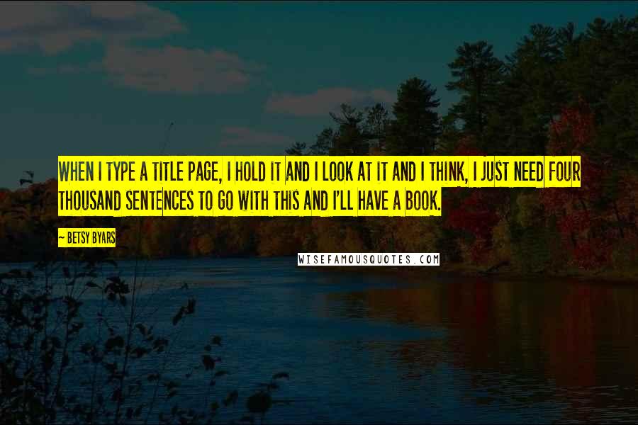Betsy Byars quotes: When I type a title page, I hold it and I look at it and I think, I just need four thousand sentences to go with this and I'll have