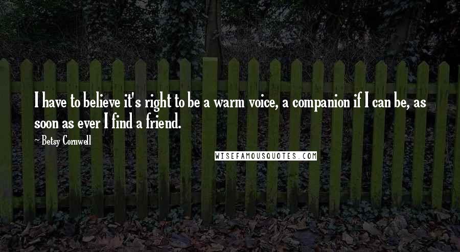 Betsy Cornwell quotes: I have to believe it's right to be a warm voice, a companion if I can be, as soon as ever I find a friend.