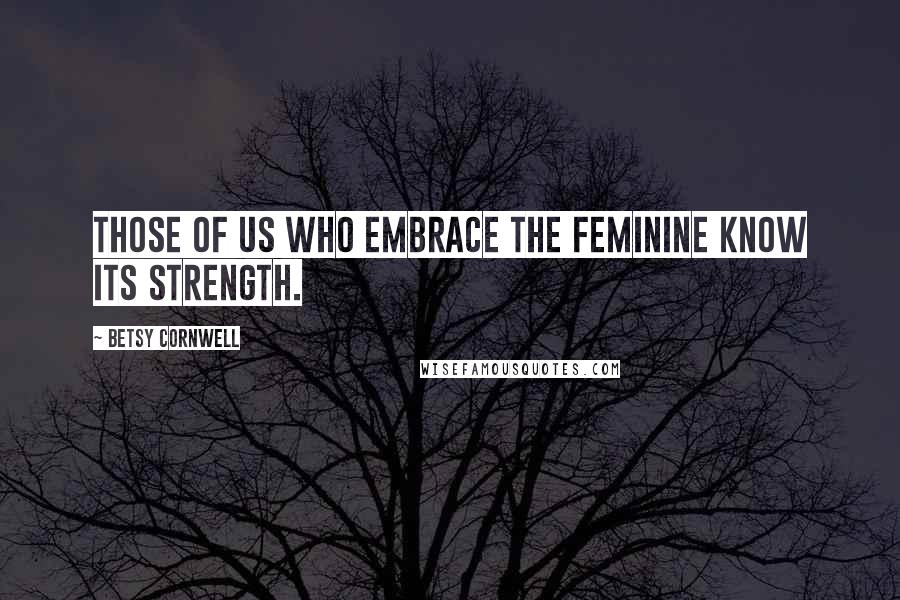 Betsy Cornwell quotes: Those of us who embrace the feminine know its strength.