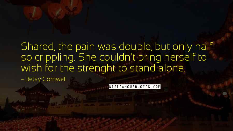 Betsy Cornwell quotes: Shared, the pain was double, but only half so crippling. She couldn't bring herself to wish for the strenght to stand alone.