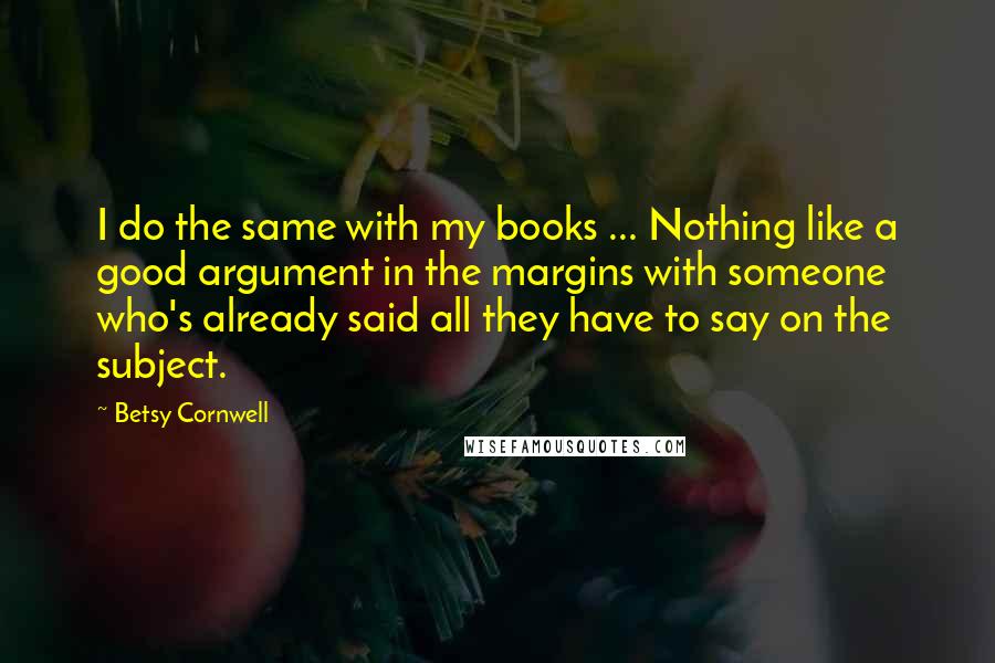 Betsy Cornwell quotes: I do the same with my books ... Nothing like a good argument in the margins with someone who's already said all they have to say on the subject.