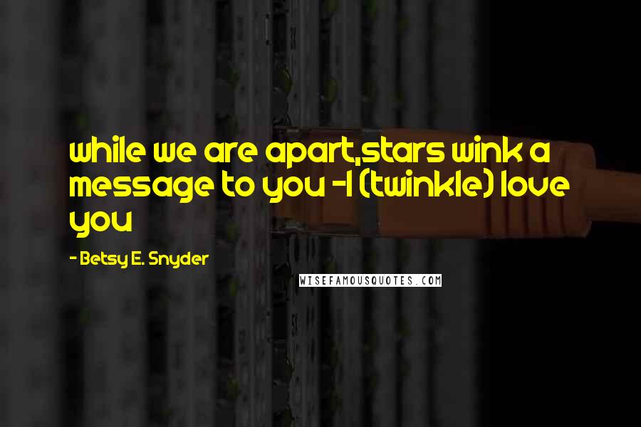 Betsy E. Snyder quotes: while we are apart,stars wink a message to you -I (twinkle) love you