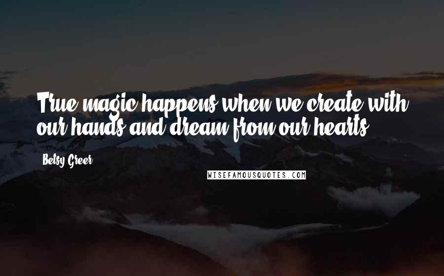 Betsy Greer quotes: True magic happens when we create with our hands and dream from our hearts.