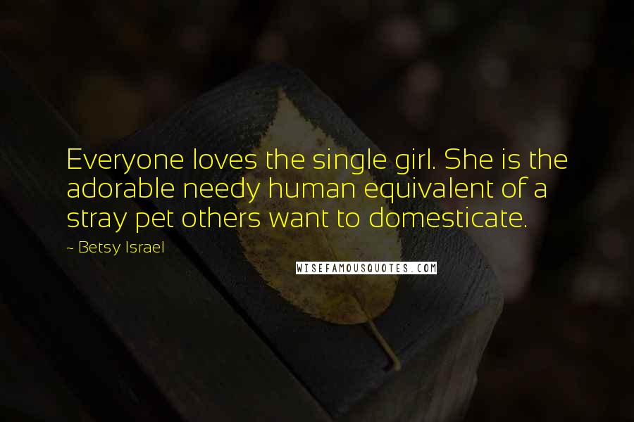 Betsy Israel quotes: Everyone loves the single girl. She is the adorable needy human equivalent of a stray pet others want to domesticate. Betsy Israel quotes: Everyone loves the single girl. She is the adorable needy human equivalent of a stray pet others want to domesticate.