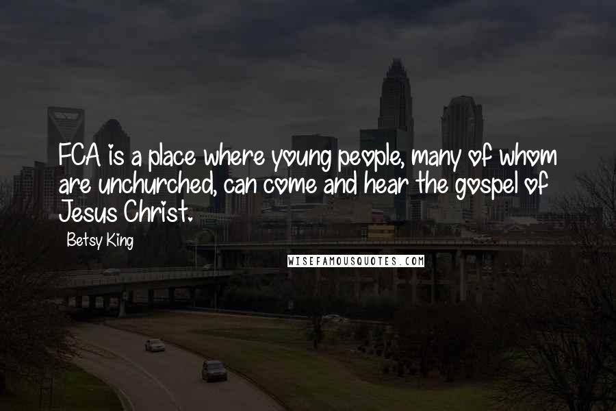 Betsy King quotes: FCA is a place where young people, many of whom are unchurched, can come and hear the gospel of Jesus Christ.