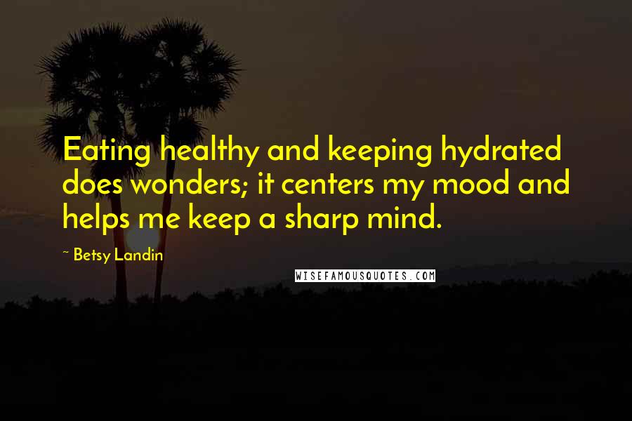 Betsy Landin quotes: Eating healthy and keeping hydrated does wonders; it centers my mood and helps me keep a sharp mind.