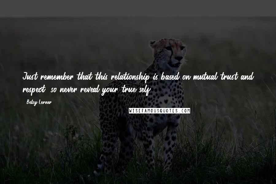Betsy Lerner quotes: Just remember that this relationship is based on mutual trust and respect, so never reveal your true self. Betsy Lerner quotes: Just remember that this relationship is based on mutual trust and respect, so never reveal your true self.