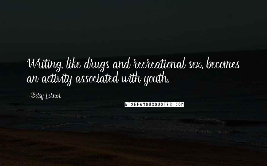 Betsy Lerner quotes: Writing, like drugs and recreational sex, becomes an activity associated with youth.