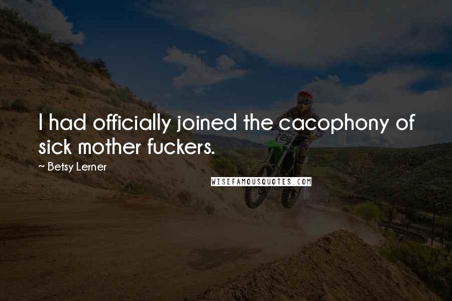 Betsy Lerner quotes: I had officially joined the cacophony of sick mother fuckers. Betsy Lerner quotes: I had officially joined the cacophony of sick mother fuckers.