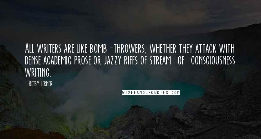 Betsy Lerner quotes: All writers are like bomb-throwers, whether they attack with dense academic prose or jazzy riffs of stream-of-consciousness writing. Betsy Lerner quotes: All writers are like bomb-throwers, whether they attack with dense academic prose or jazzy riffs of stream-of-consciousness writing.