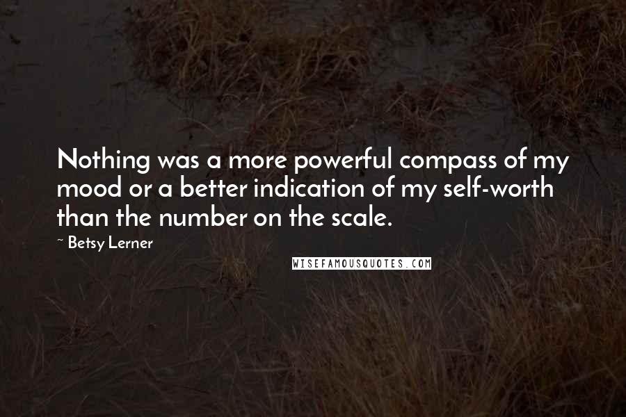 Betsy Lerner quotes: Nothing was a more powerful compass of my mood or a better indication of my self-worth than the number on the scale.