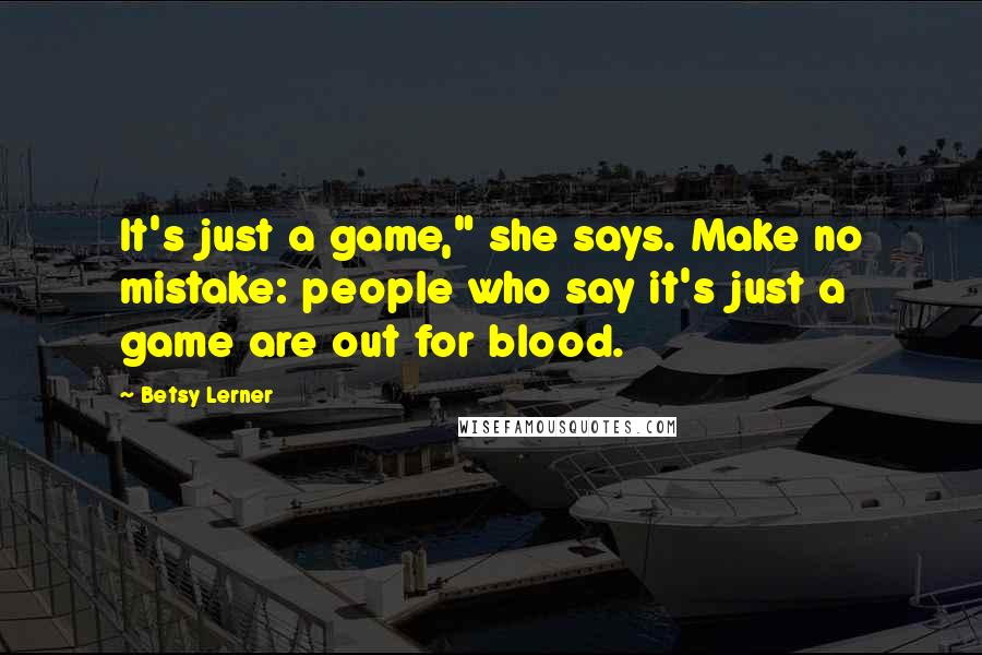 Betsy Lerner quotes: It's just a game," she says. Make no mistake: people who say it's just a game are out for blood.