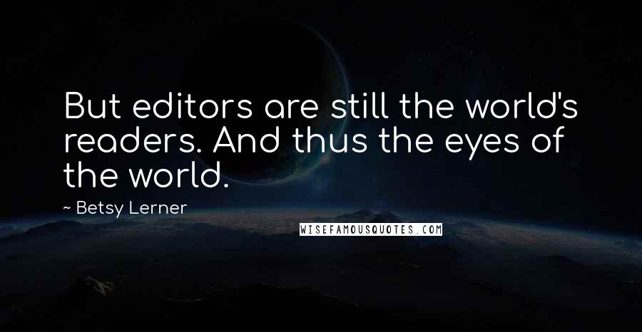 Betsy Lerner quotes: But editors are still the world's readers. And thus the eyes of the world. Betsy Lerner quotes: But editors are still the world's readers. And thus the eyes of the world.