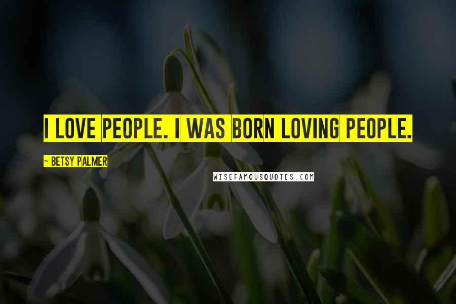 Betsy Palmer quotes: I love people. I was born loving people.