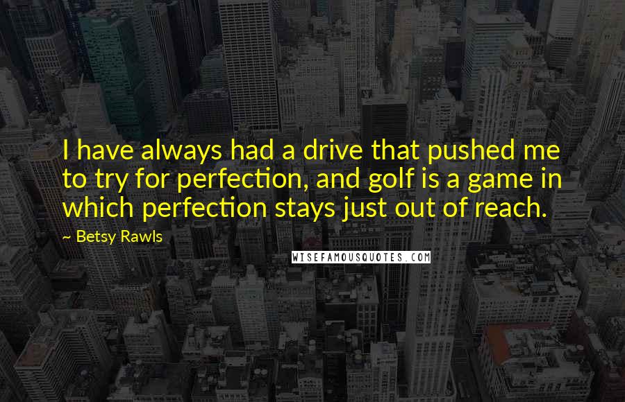 Betsy Rawls quotes: I have always had a drive that pushed me to try for perfection, and golf is a game in which perfection stays just out of reach. Betsy Rawls quotes: I have always had a drive that pushed me to try for perfection, and golf is a game in which perfection stays just out of reach.