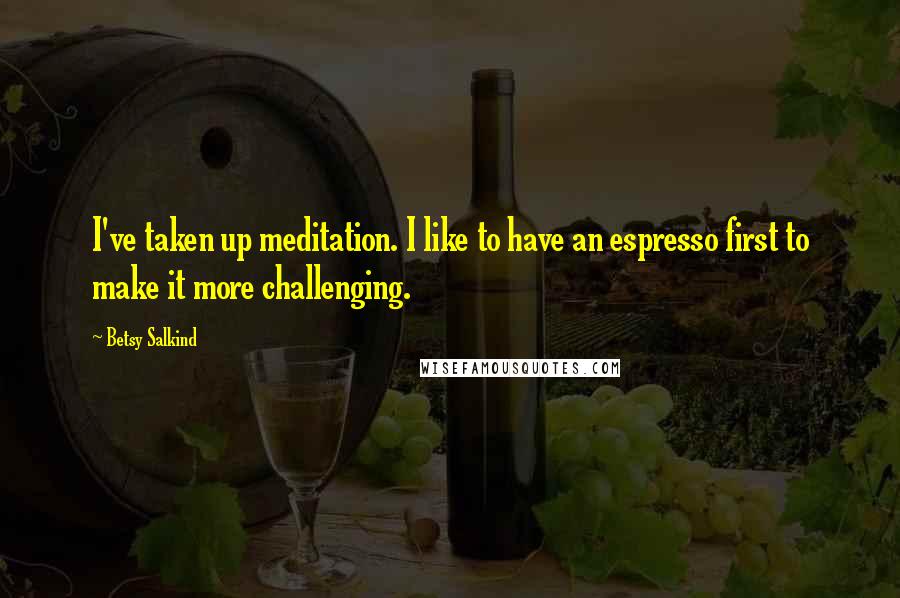 Betsy Salkind quotes: I've taken up meditation. I like to have an espresso first to make it more challenging.