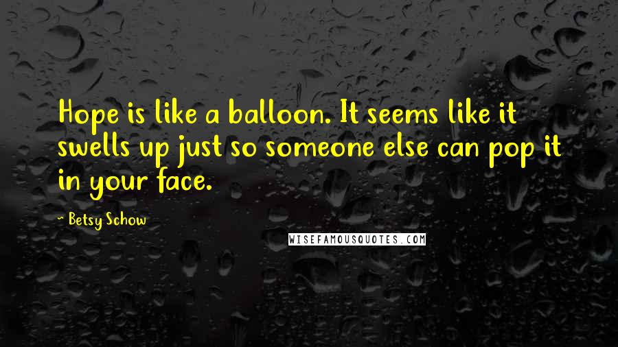 Betsy Schow quotes: Hope is like a balloon. It seems like it swells up just so someone else can pop it in your face.