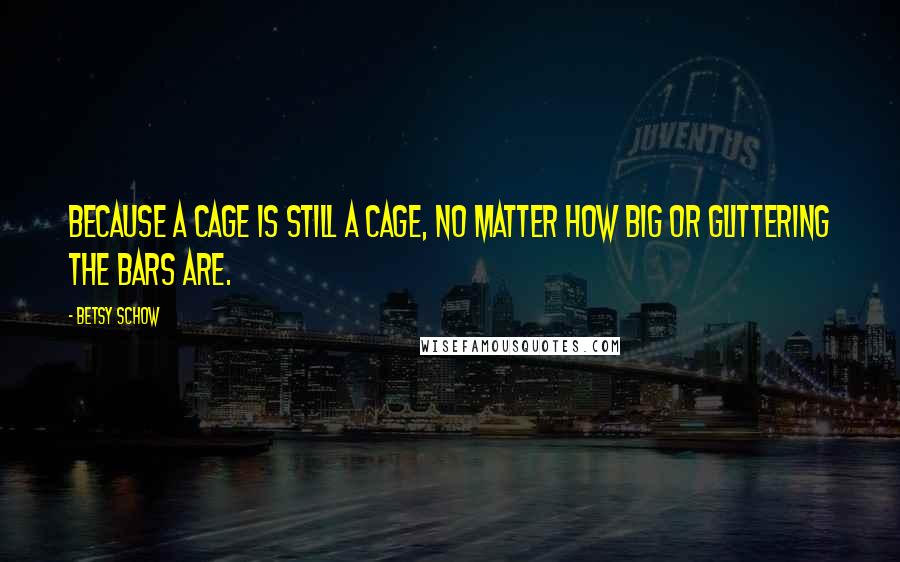 Betsy Schow quotes: Because a cage is still a cage, no matter how big or glittering the bars are.