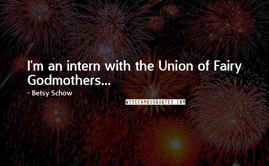 Betsy Schow quotes: I'm an intern with the Union of Fairy Godmothers... Betsy Schow quotes: I'm an intern with the Union of Fairy Godmothers...