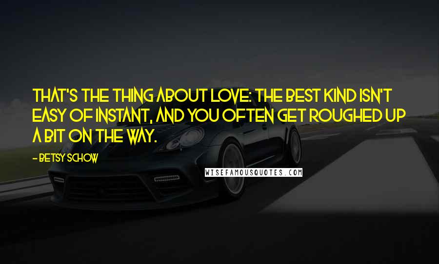 Betsy Schow quotes: That's the thing about love: the best kind isn't easy of instant, and you often get roughed up a bit on the way.