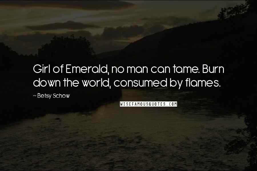 Betsy Schow quotes: Girl of Emerald, no man can tame. Burn down the world, consumed by flames. Betsy Schow quotes: Girl of Emerald, no man can tame. Burn down the world, consumed by flames.