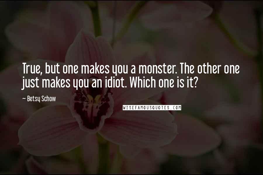 Betsy Schow quotes: True, but one makes you a monster. The other one just makes you an idiot. Which one is it? Betsy Schow quotes: True, but one makes you a monster. The other one just makes you an idiot. Which one is it?