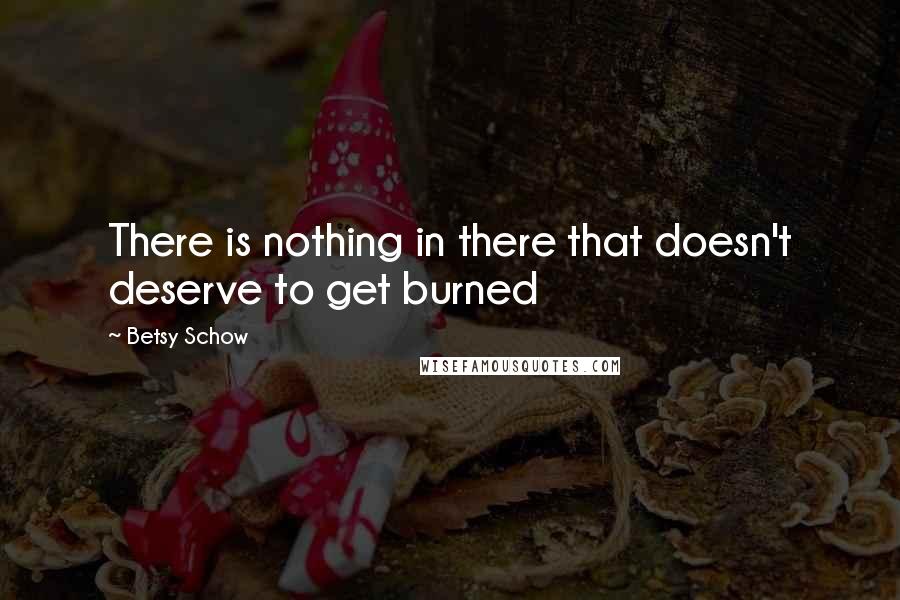 Betsy Schow quotes: There is nothing in there that doesn't deserve to get burned