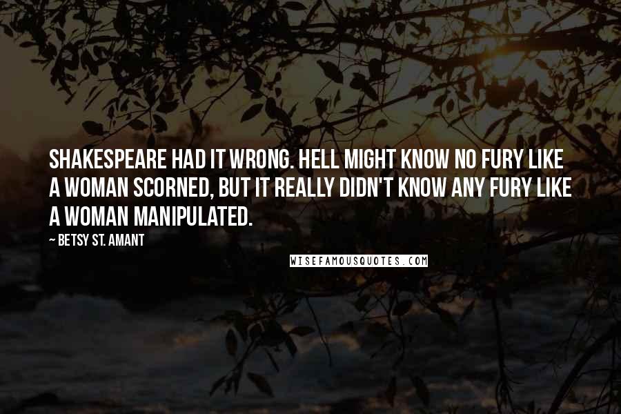 Betsy St. Amant quotes: Shakespeare had it wrong. Hell might know no fury like a woman scorned, but it really didn't know any fury like a woman manipulated.