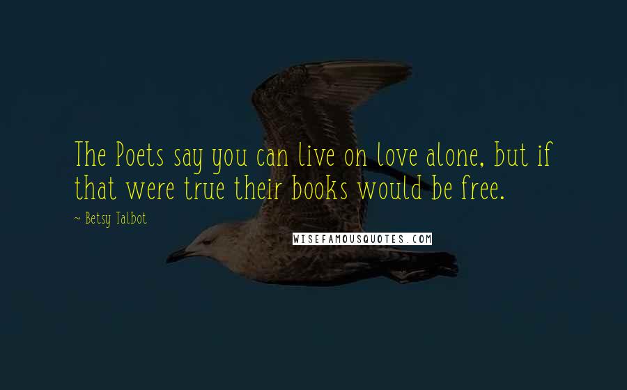 Betsy Talbot quotes: The Poets say you can live on love alone, but if that were true their books would be free.