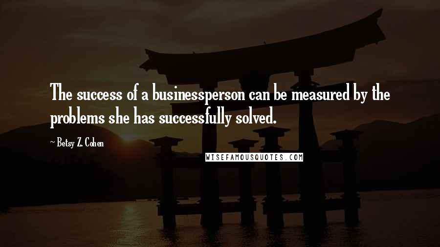 Betsy Z. Cohen quotes: The success of a businessperson can be measured by the problems she has successfully solved. Betsy Z. Cohen quotes: The success of a businessperson can be measured by the problems she has successfully solved.