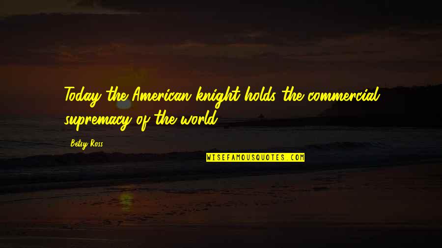 Betsy's Quotes By Betsy Ross: Today the American knight holds the commercial supremacy