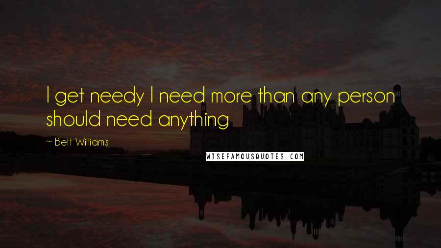 Bett Williams quotes: I get needy I need more than any person should need anything
