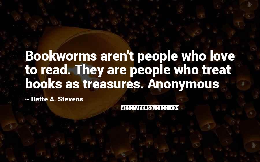 Bette A. Stevens quotes: Bookworms aren't people who love to read. They are people who treat books as treasures. Anonymous