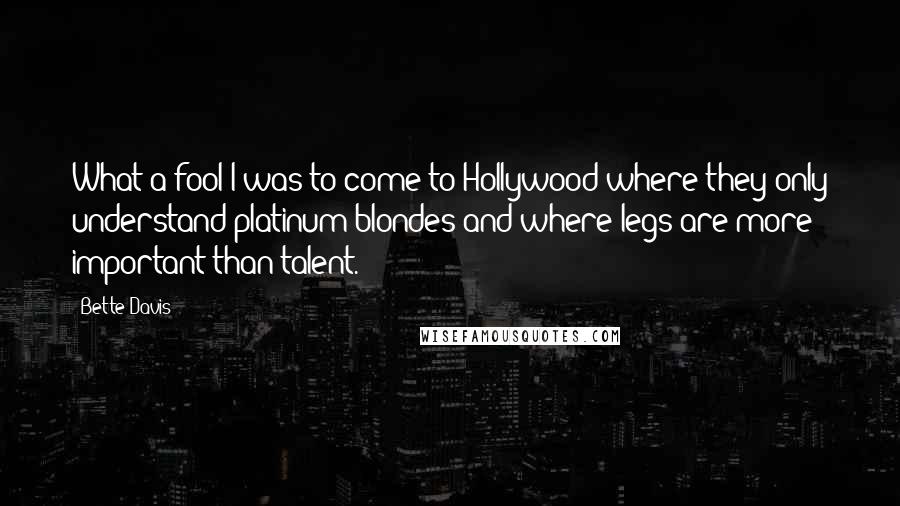 Bette Davis quotes: What a fool I was to come to Hollywood where they only understand platinum blondes and where legs are more important than talent.