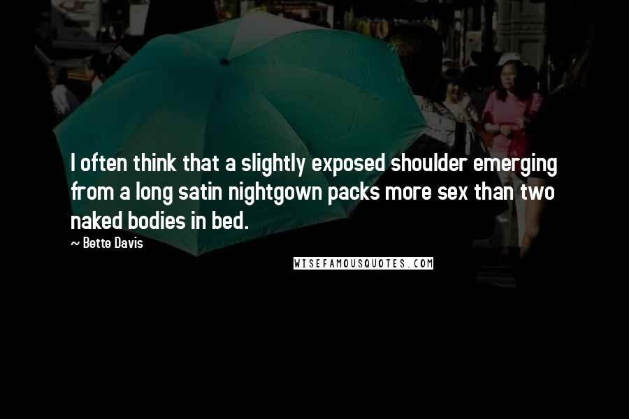 Bette Davis quotes: I often think that a slightly exposed shoulder emerging from a long satin nightgown packs more sex than two naked bodies in bed. Bette Davis quotes: I often think that a slightly exposed shoulder emerging from a long satin nightgown packs more sex than two naked bodies in bed.