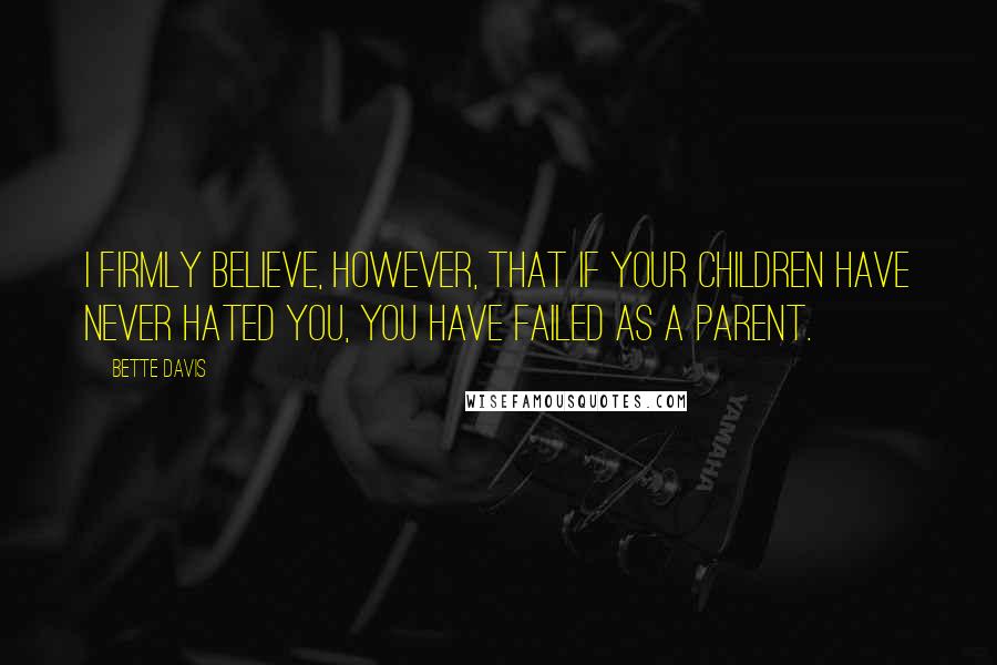 Bette Davis quotes: I firmly believe, however, that if your children have never hated you, you have failed as a parent. Bette Davis quotes: I firmly believe, however, that if your children have never hated you, you have failed as a parent.