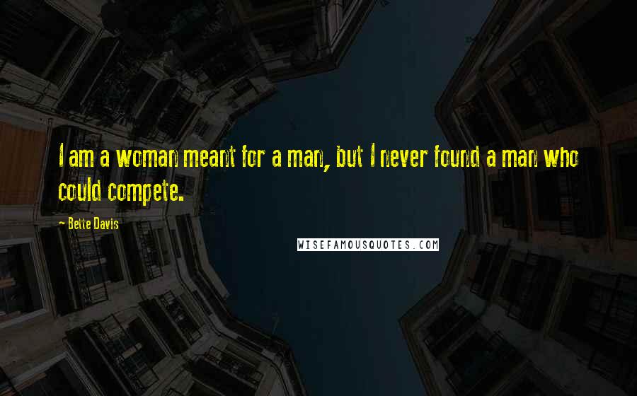 Bette Davis quotes: I am a woman meant for a man, but I never found a man who could compete. Bette Davis quotes: I am a woman meant for a man, but I never found a man who could compete.