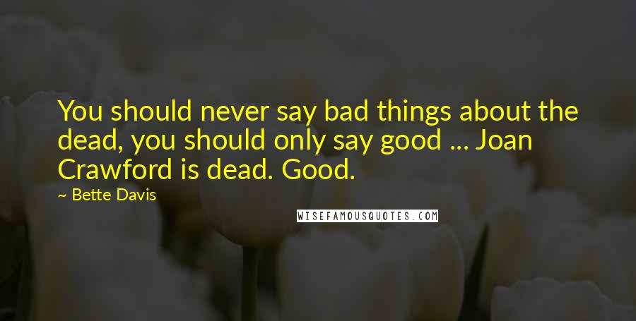 Bette Davis quotes: You should never say bad things about the dead, you should only say good ... Joan Crawford is dead. Good.