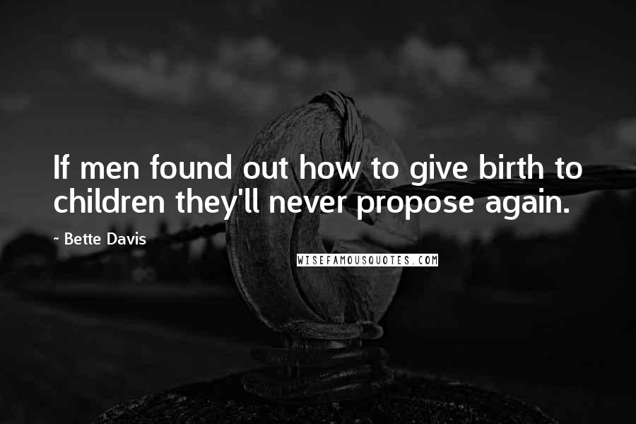 Bette Davis quotes: If men found out how to give birth to children they'll never propose again. Bette Davis quotes: If men found out how to give birth to children they'll never propose again.
