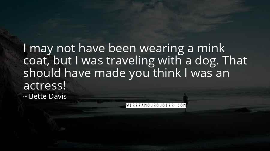 Bette Davis quotes: I may not have been wearing a mink coat, but I was traveling with a dog. That should have made you think I was an actress! Bette Davis quotes: I may not have been wearing a mink coat, but I was traveling with a dog. That should have made you think I was an actress!