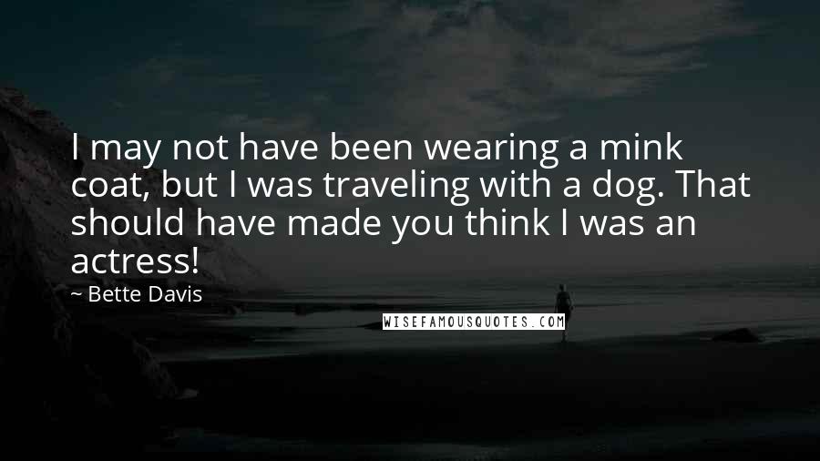 Bette Davis quotes: I may not have been wearing a mink coat, but I was traveling with a dog. That should have made you think I was an actress!