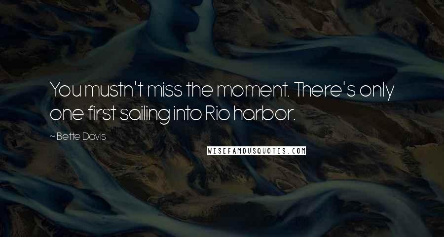 Bette Davis quotes: You mustn't miss the moment. There's only one first sailing into Rio harbor.