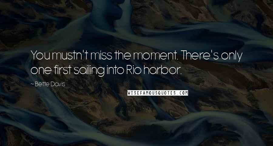 Bette Davis quotes: You mustn't miss the moment. There's only one first sailing into Rio harbor. Bette Davis quotes: You mustn't miss the moment. There's only one first sailing into Rio harbor.