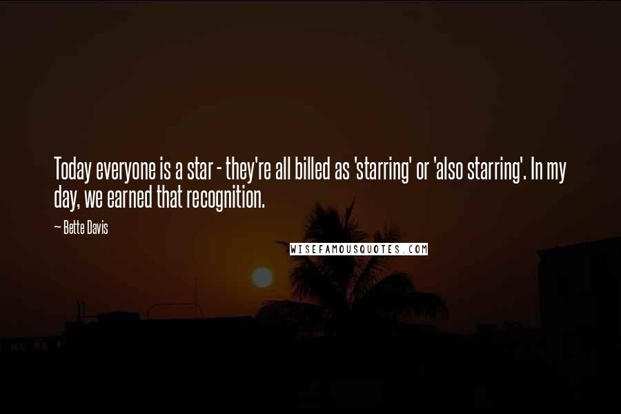 Bette Davis quotes: Today everyone is a star - they're all billed as 'starring' or 'also starring'. In my day, we earned that recognition. Bette Davis quotes: Today everyone is a star - they're all billed as 'starring' or 'also starring'. In my day, we earned that recognition.