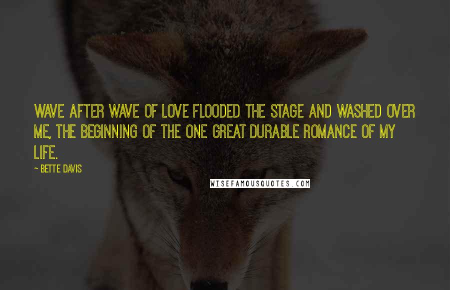 Bette Davis quotes: Wave after wave of love flooded the stage and washed over me, the beginning of the one great durable romance of my life.