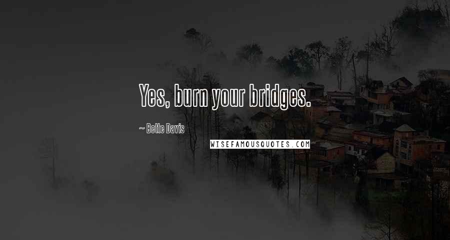 Bette Davis quotes: Yes, burn your bridges. Bette Davis quotes: Yes, burn your bridges.
