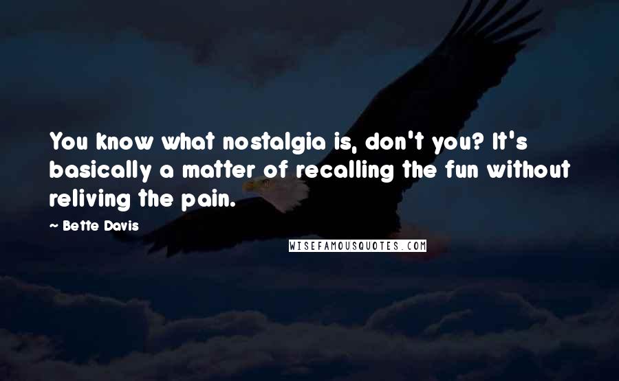 Bette Davis quotes: You know what nostalgia is, don't you? It's basically a matter of recalling the fun without reliving the pain.