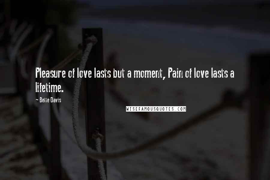 Bette Davis quotes: Pleasure of love lasts but a moment, Pain of love lasts a lifetime.