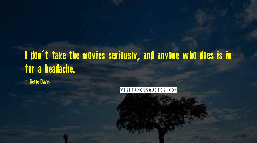 Bette Davis quotes: I don't take the movies seriously, and anyone who does is in for a headache. Bette Davis quotes: I don't take the movies seriously, and anyone who does is in for a headache.